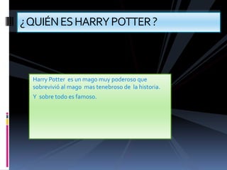 Harry Potter es un mago muy poderoso que
sobrevivió al mago mas tenebroso de la historia.
Y sobre todo es famoso.
¿QUIÉNESHARRYPOTTER?
 