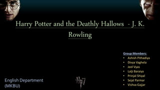 Harry Potter and the Deathly Hallows - J. K.
Rowling
Group Members:
• Ashish Pithadiya
• Divya Vaghela
• Jeel Vyas
• Lalji Baraiya
• Prinjal Shiyal
• Sejal Parmar
• Vishva Gajjar
English Department
(MKBU)
 