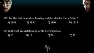 Q9) For the first time when Rowling had the idea for Harry Potter?
A) 1999 B) 1990 C) 1991 D) 1919
Q10) At what age did Rowling wrote her first book?
A) 16 B) 18 C) 06 D) 22
 