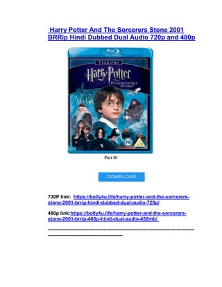 Harry Potter And The Sorcerers Stone 2001
BRRip Hindi Dubbed Dual Audio 720p and 480p
Part 01
720P link: https://bolly4u.life/harry-potter-and-the-sorcerers-
stone-2001-brrip-hindi-dubbed-dual-audio-720p/
480p link:https://bolly4u.life/harry-potter-and-the-sorcerers-
stone-2001-brrip-480p-hindi-dual-audio-450mb/
------------------------------------------------------------------------------------------
----------------------------------------------
 