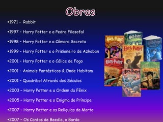 1971 - Rabbit
1997 – Harry Potter e a Pedra Filosofal
1998 – Harry Potter e a Câmara Secreta
1999 – Harry Potter e o Prisioneiro de Azkaban
2001 – Harry Potter e o Cálice de Fogo
2001 – Animais Fantásticos & Onde Habitam
2001 – Quadribol Através dos Séculos
2003 – Harry Potter e a Ordem da Fênix
2005 – Harry Potter e o Enigma do Príncipe
2007 – Harry Potter e as Relíquias da Morte
2007 – Os Contos de Beedle, o Bardo
 