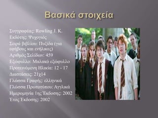 Συγγραφέας: Rowling J. K.
Εκδότης: Ψυχογιός
Σειρά βιβλίου: Πυξίδα (για
εφήβους και ενήλικες)
Αριθμός Σελίδων: 459
Εξώφυλλο: Μαλακό εξώφυλλο
Προτεινόμενη Ηλικία: 12 - 17
Διαστάσεις: 21χ14
Γλώσσα Γραφής: ελληνικά
Γλώσσα Πρωτοτύπου: Αγγλικά
Ημερομηνία 1ης Έκδοσης: 2002
Έτος Έκδοσης: 2002
 