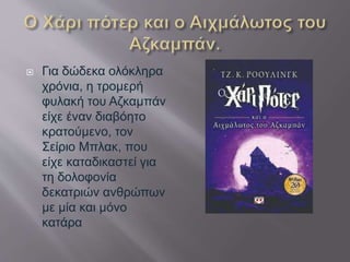  Για δώδεκα ολόκληρα
χρόνια, η τρομερή
φυλακή του Αζκαμπάν
είχε έναν διαβόητο
κρατούμενο, τον
Σείριο Μπλακ, που
είχε καταδικαστεί για
τη δολοφονία
δεκατριών ανθρώπων
με μία και μόνο
κατάρα
 