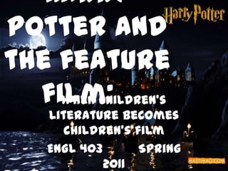 Harry Potter and the feature film:	 When Children’s Literature becomes children’s film ENGL 403		Spring 2011 