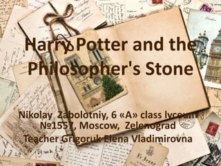 Harry Potter and the 
Philosopher's Stone 
Nikolay Zabolotniy, 6 «A» class lyceum 
№1557, Moscow, Zelenograd 
Teacher Grigoruk Elena Vladimirovna 
 