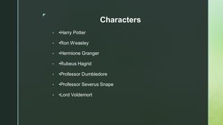 ◤
Characters
▪ •Harry Potter
▪ •Ron Weasley
▪ •Hermione Granger
▪ •Rubeus Hagrid
▪ •Professor Dumbledore
▪ •Professor Severus Snape
▪ •Lord Voldemort
 