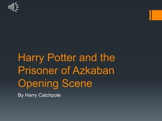 Harry Potter and the
Prisoner of Azkaban
Opening Scene
By Harry Catchpole
 