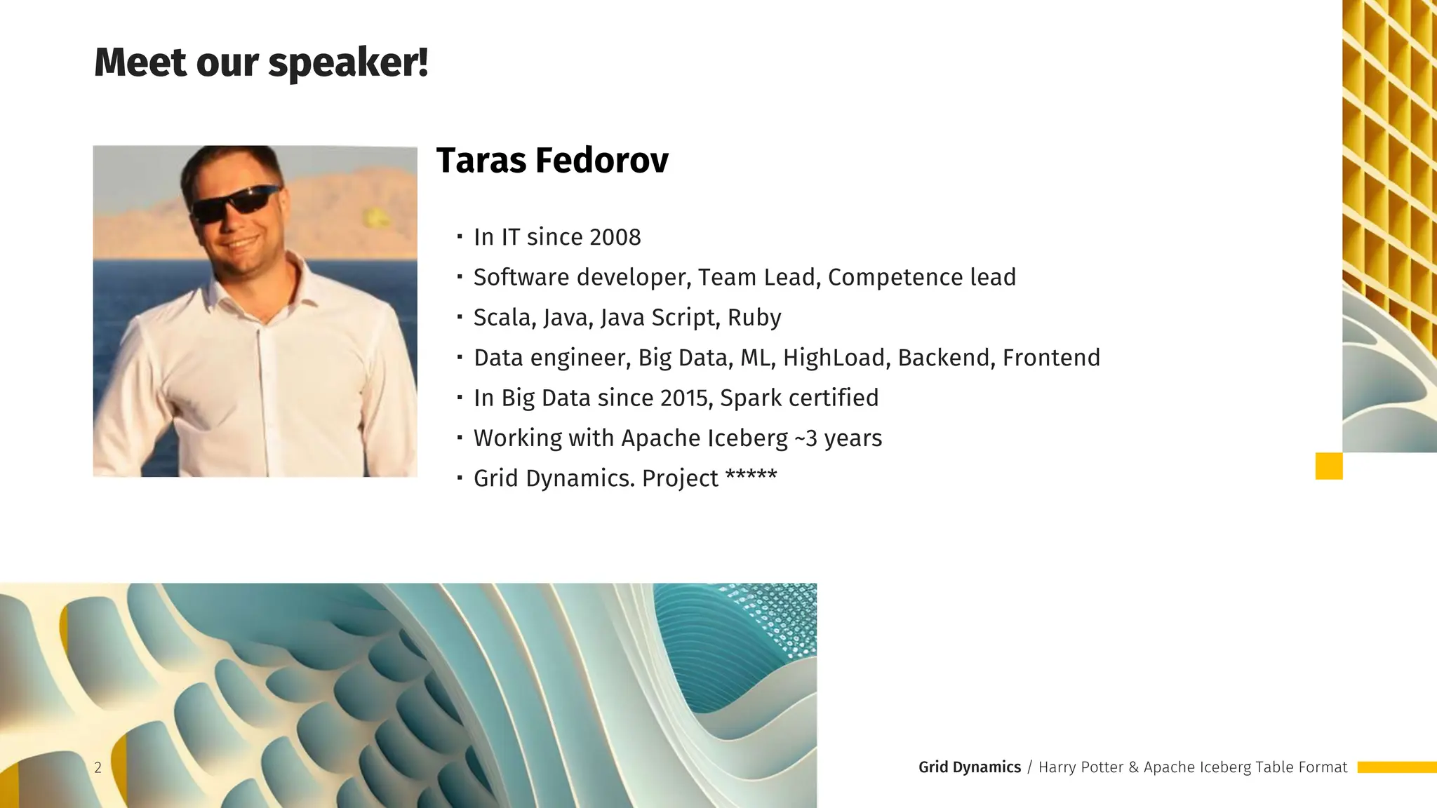 Grid Dynamics / Harry Potter & Apache Iceberg Table Format
・In IT since 2008
・Software developer, Team Lead, Competence lead
・Scala, Java, Java Script, Ruby
・Data engineer, Big Data, ML, HighLoad, Backend, Frontend
・In Big Data since 2015, Spark certified
・Working with Apache Iceberg ~3 years
・Grid Dynamics. Project *****
Taras Fedorov
Meet our speaker!
2
 