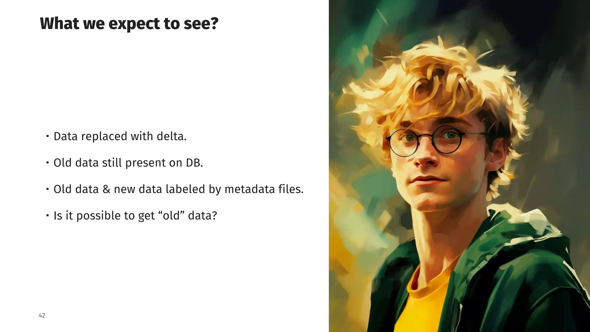 Grid Dynamics / Harry Potter & Apache Iceberg Table Format
42
What we expect to see?
・Data replaced with delta.
・Old data still present on DB.
・Old data & new data labeled by metadata files.
・Is it possible to get “old” data?
 