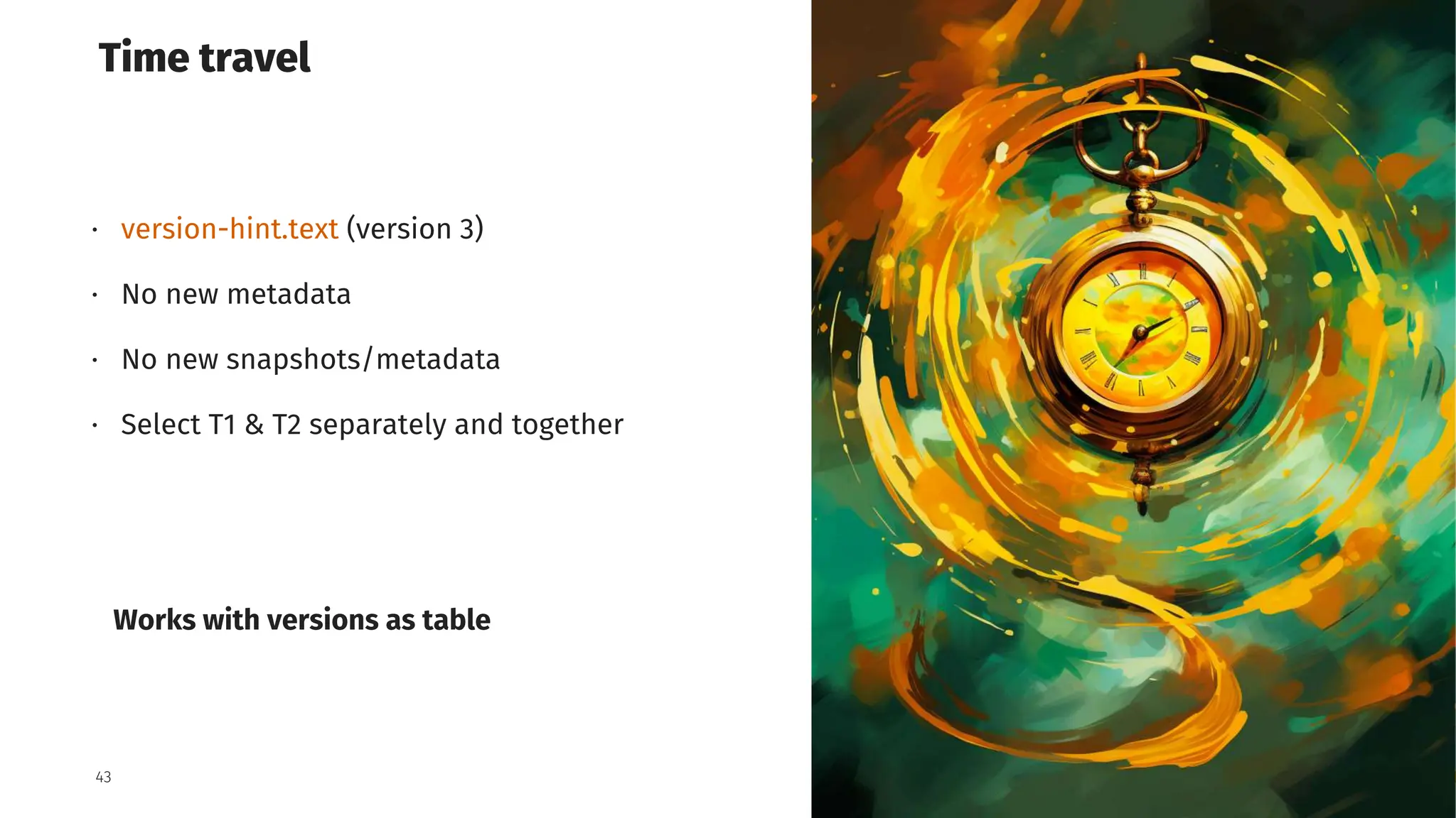 Grid Dynamics / Harry Potter & Apache Iceberg Table Format
43
Time travel
⋅ version-hint.text (version 3)
⋅ No new metadata
⋅ No new snapshots/metadata
⋅ Select T1 & T2 separately and together
Works with versions as table
 
