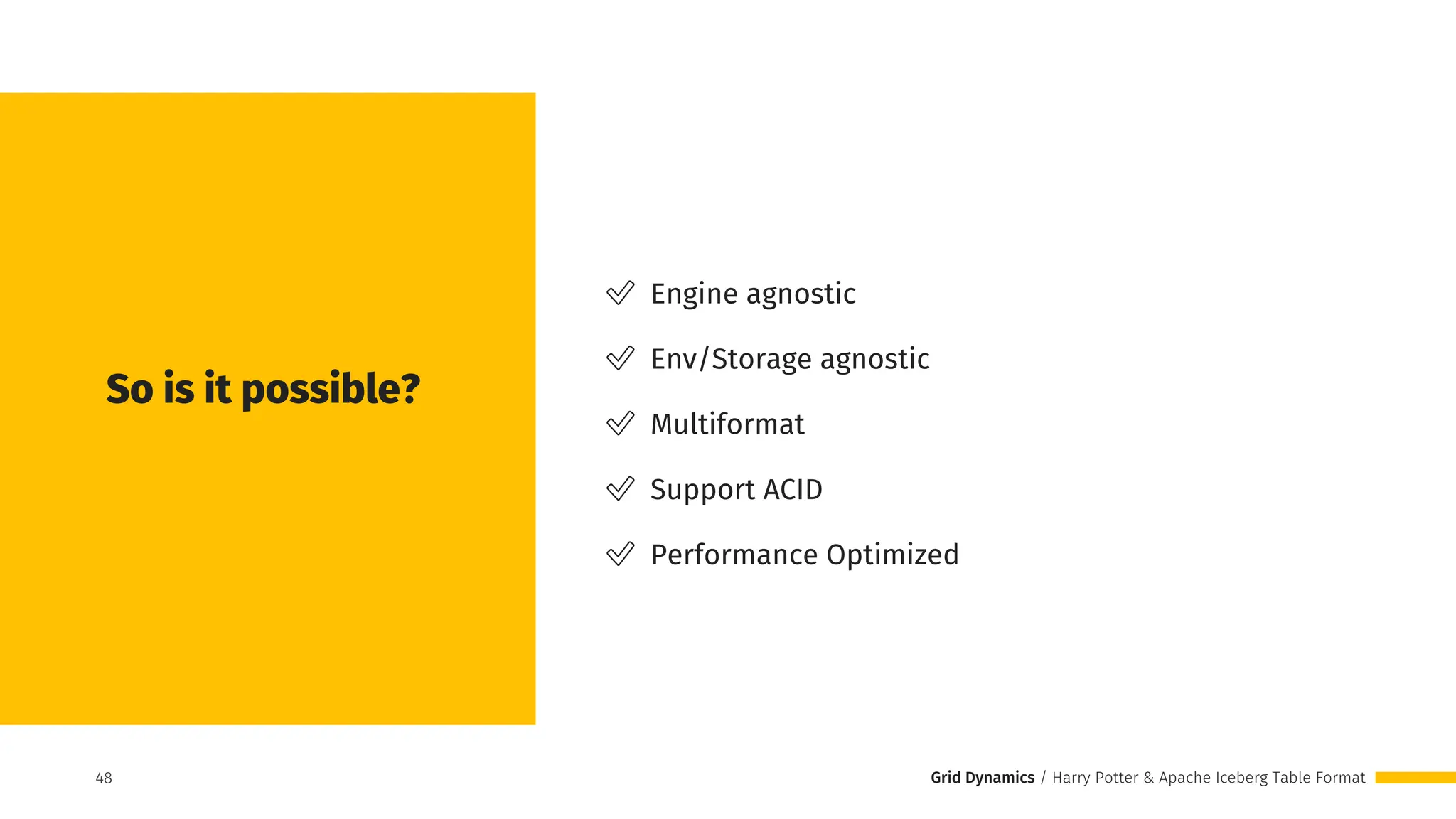 Grid Dynamics / Harry Potter & Apache Iceberg Table Format
So is it possible?
48
✅ Engine agnostic
✅ Env/Storage agnostic
✅ Multiformat
✅ Support ACID
✅ Performance Optimized
48
 