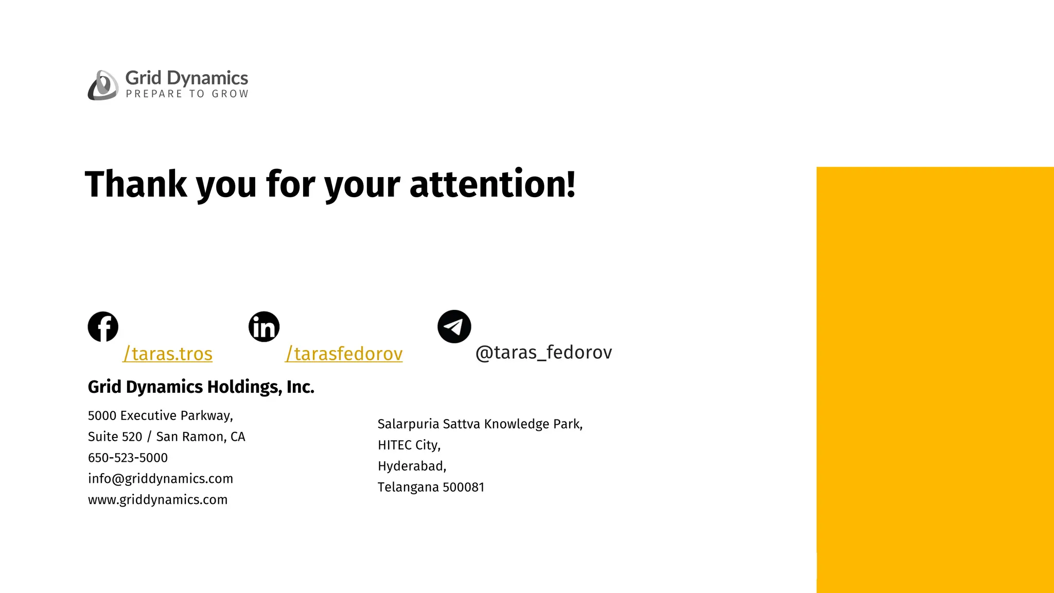 Grid Dynamics / Harry Potter & Apache Iceberg Table Format
5000 Executive Parkway,
Suite 520 / San Ramon, CA
650-523-5000
info@griddynamics.com
www.griddynamics.com
Grid Dynamics Holdings, Inc.
Thank you for your attention!
Salarpuria Sattva Knowledge Park,
HITEC City,
Hyderabad,
Telangana 500081
/taras.tros /tarasfedorov @taras_fedorov
 
