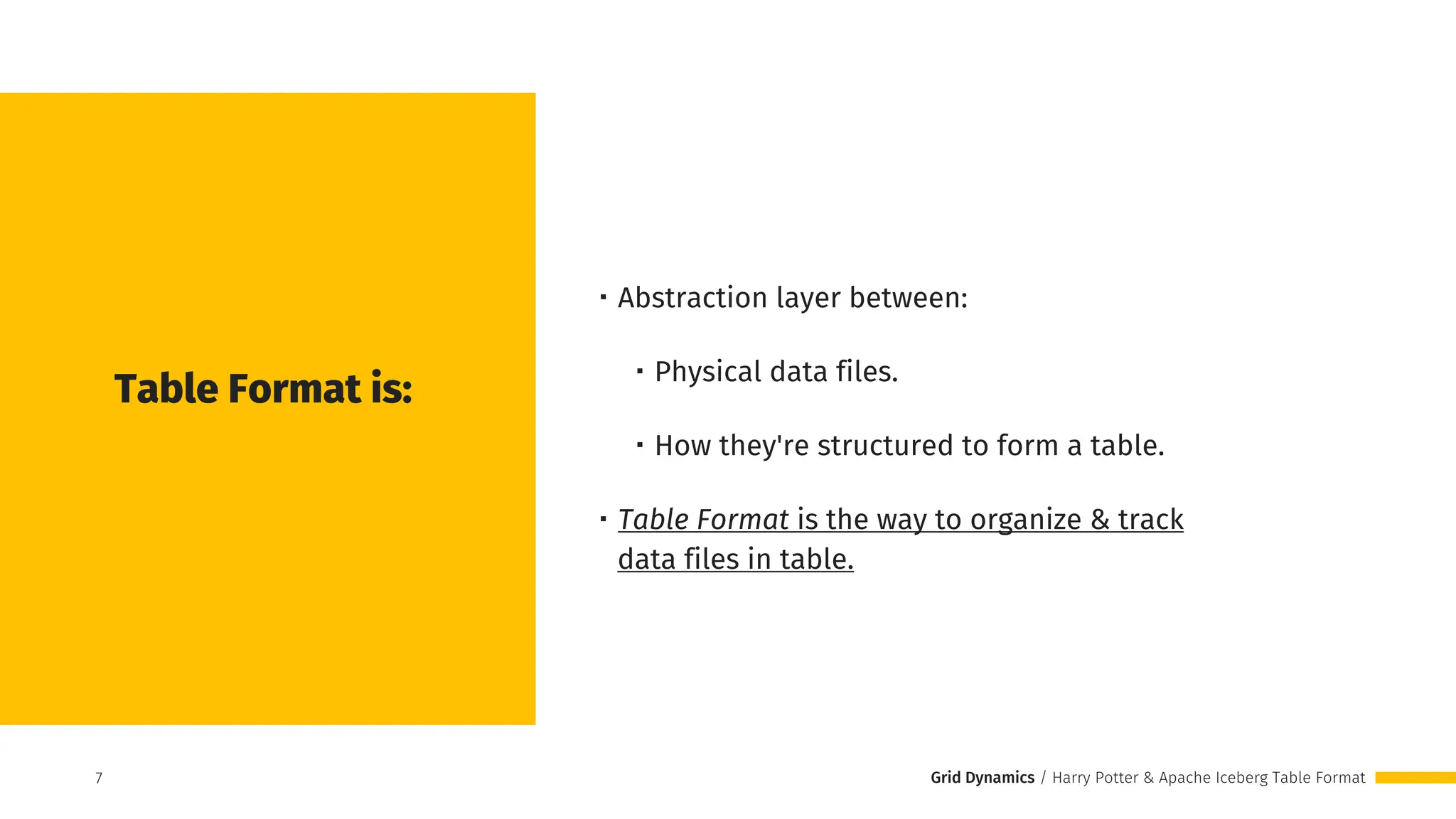 Grid Dynamics / Harry Potter & Apache Iceberg Table Format
・Abstraction layer between:
・Physical data files.
・How they're structured to form a table.
・Table Format is the way to organize & track
data files in table.
Table Format is:
7
7
 