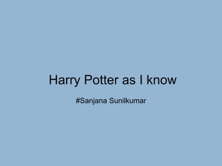 Harry Potter as I know
#Sanjana Sunilkumar
 
