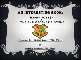 AN INTERESTING BOOK:
      HARRY POTTER
            &
 THE PHILOSOPHER’S STONE




Presented By : Nishith kumar (201010081)

                   &

     Saurabh Shashank(201010166)
 