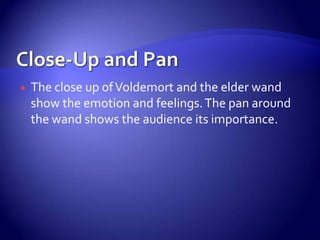  The close up ofVoldemort and the elder wand
show the emotion and feelings.The pan around
the wand shows the audience its importance.
 