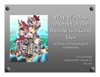 Why WirelessWhy Wireless
Internet at theInternet at the
Burrow is a GoodBurrow is a Good
IdeaIdea
In Praise of TechnologicalIn Praise of Technological
UselessnessUselessness
Dr. Joel HunterDr. Joel Hunter
InfinitusInfinitus HPEF, Orlando, FLHPEF, Orlando, FL
July 2010July 2010
 