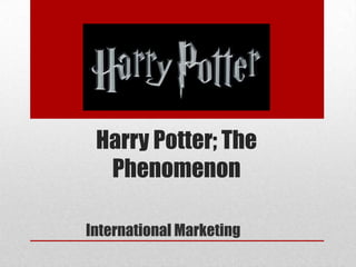 Harry Potter; The
Phenomenon
International Marketing

 
