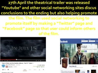 27th April the theatrical trailer was released
"Youtube" and other social networking sites discus
conclusions to the ending but also helping promote
    the film. The film used social networking to
  promote itself by making a “Twitter” page and
 “Facebook” page so that user could inform others
                      of the film.
 
