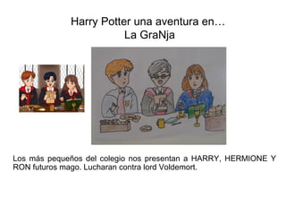 Harry Potter una aventura en…
                        La GraNja




Los más pequeños del colegio nos presentan a HARRY, HERMIONE Y
RON futuros mago. Lucharan contra lord Voldemort.
 