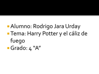  Alumno: Rodrigo Jara Urday
 Tema: Harry Potter y el cáliz de
  fuego
 Grado: 4 “A”
 