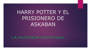 HARRY POTTER Y EL
PRISIONERO DE
ASKABAN
LA HISTORIA CONTINÚA…
 