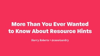 More Than You Ever Wanted
to Know About Resource Hints
Harry Roberts • @csswizardry
 