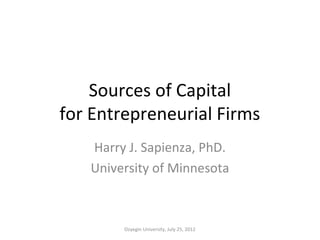 Sources of Capital
for Entrepreneurial Firms
   Harry J. Sapienza, PhD.
   University of Minnesota



        Ozyegin University, July 25, 2012
 