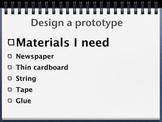 Design a prototype

Materials I need
Newspaper
Thin cardboard
String
Tape
Glue
 