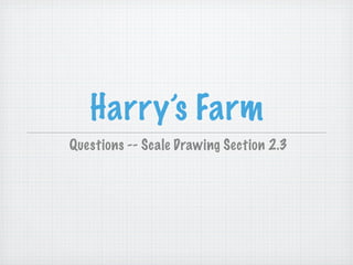 Harry’s Farm
Questions -- Scale Drawing Section 2.3
 