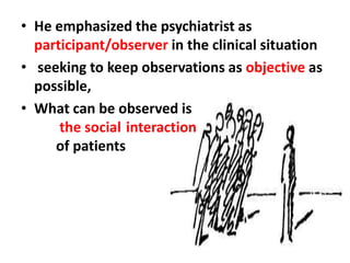 • He emphasized the psychiatrist as
participant/observer in the clinical situation
• seeking to keep observations as objective as
possible,
• What can be observed is
the social interaction
of patients

 