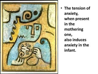 • The tension of
anxiety,
when present
in the
mothering
one,
also induces
anxiety in the
infant.

 