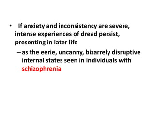 • If anxiety and inconsistency are severe,
intense experiences of dread persist,
presenting in later life
– as the eerie, uncanny, bizarrely disruptive
internal states seen in individuals with
schizophrenia

 
