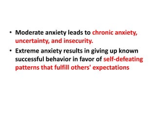 • Moderate anxiety leads to chronic anxiety,
uncertainty, and insecurity.
• Extreme anxiety results in giving up known
successful behavior in favor of self-defeating
patterns that fulfill others' expectations

 