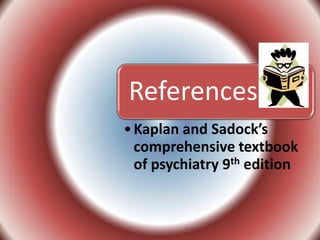 References
• Kaplan and Sadock’s
comprehensive textbook
of psychiatry 9th edition

 