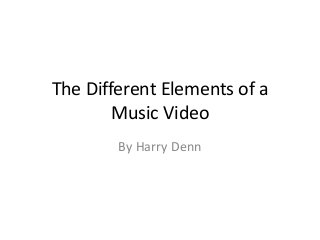 The Different Elements of a 
Music Video 
By Harry Denn 
 