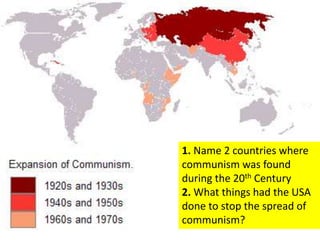 1. Name 2 countries where
communism was found
during the 20th Century
2. What things had the USA
done to stop the spread of
communism?
 