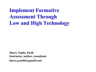 Implement Formative
Assessment Through
Low and High Technology




Harry Tuttle, Ed.D.
Instructor, author, consultant
harry.g.tuttle@gmail.com
 