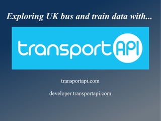 Exploring UK bus and train data with... 
transportapi.com 
developer.transportapi.com 
 