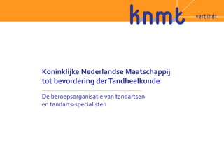 Koninklijke Nederlandse Maatschappij
tot bevordering derTandheelkunde
De beroepsorganisatie van tandartsen
en tandarts-specialisten
 