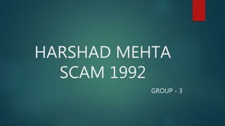HARSHAD MEHTA
SCAM 1992
GROUP - 3
 