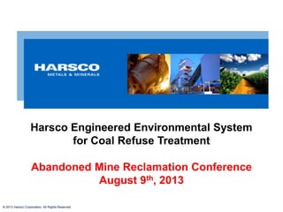 © 2013 Harsco Corporation, All Rights Reserved.© 2013 Harsco Corporation, All Rights Reserved.
Harsco Engineered Environmental System
for Coal Refuse Treatment
Abandoned Mine Reclamation Conference
August 9th, 2013
 