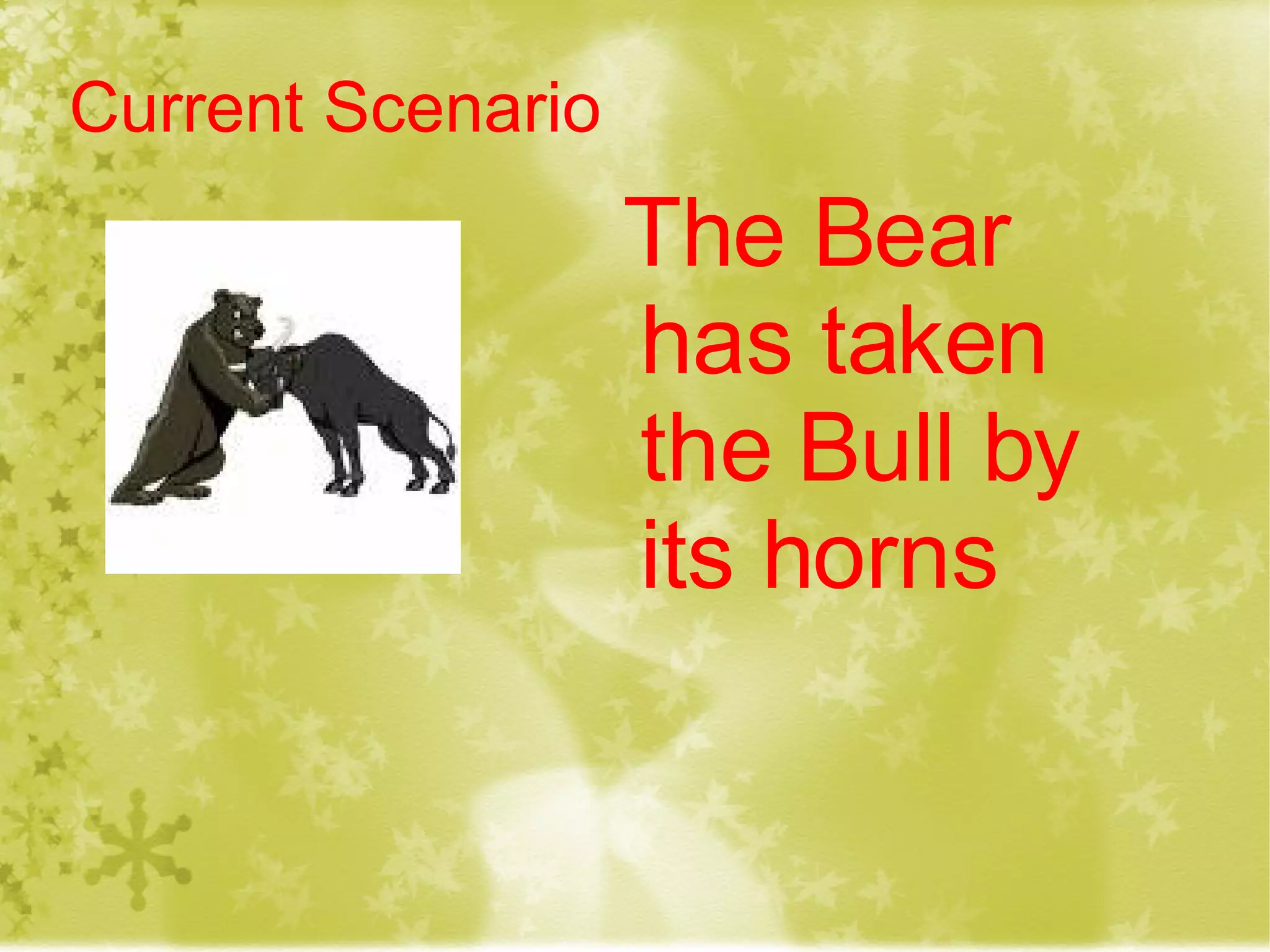 Current Scenario The Bear has taken the Bull by its horns 