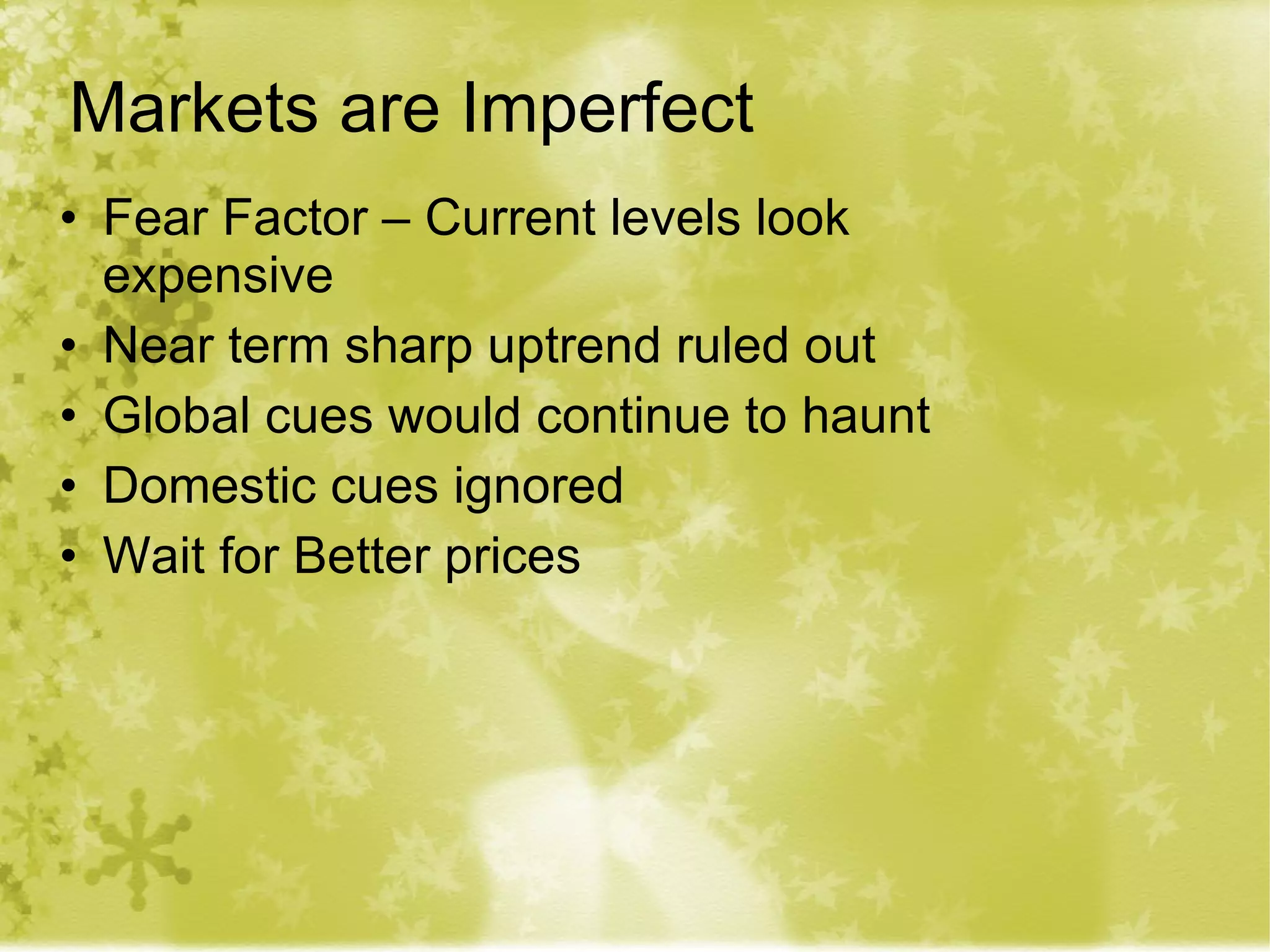 Markets are Imperfect Fear Factor – Current levels look expensive Near term sharp uptrend ruled out Global cues would continue to haunt Domestic cues ignored  Wait for Better prices 