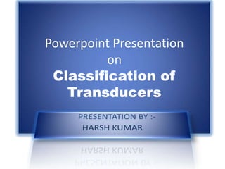 Powerpoint Presentation
on
Classification of
Transducers
 