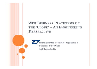 WEB BUSINESS PLATFORMS ON
    THE ‘CLOUD’ – AN ENGINEERING
    PERSPECTIVE


         Harshavardhan “Harsh” Jegadeesan
         Business Suite Core
         SAP Labs, India
1
 