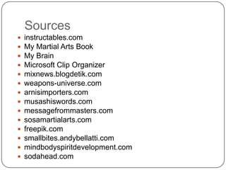 Sources
?   instructables.com
?   My Martial Arts Book
?   My Brain
?   Microsoft Clip Organizer
?   mixnews.blogdetik.com
?   weapons-universe.com
?   arnisimporters.com
?   musashiswords.com
?   messagefrommasters.com
?   sosamartialarts.com
?   freepik.com
?   smallbites.andybellatti.com
?   mindbodyspiritdevelopment.com
?   sodahead.com
 