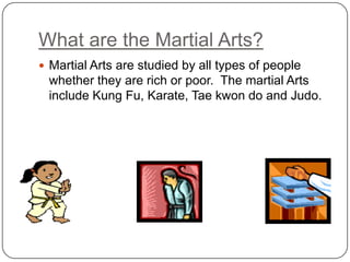 What are the Martial Arts?
? Martial Arts are studied by all types of people
 whether they are rich or poor. The martial Arts
 include Kung Fu, Karate, Tae kwon do and Judo.
 