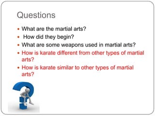 Questions
? What are the martial arts?
? How did they begin?
? What are some weapons used in martial arts?
? How is karate different from other types of martial
  arts?
? How is karate similar to other types of martial
  arts?
 