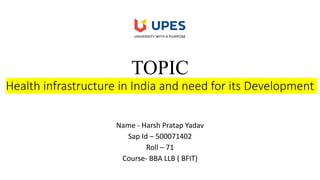 TOPIC
Health infrastructure in India and need for its Development
Name - Harsh Pratap Yadav
Sap Id – 500071402
Roll – 71
Course- BBA LLB ( BFIT)
 